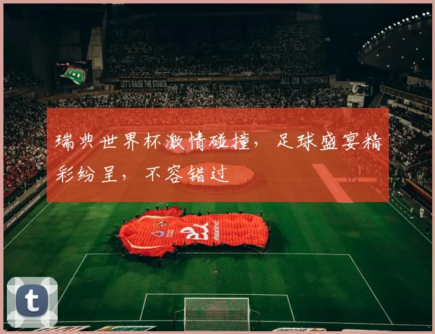 瑞典世界杯激情碰撞，足球盛宴精彩纷呈，不容错过
